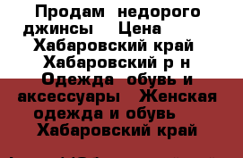 Продам  недорого джинсы  › Цена ­ 700 - Хабаровский край, Хабаровский р-н Одежда, обувь и аксессуары » Женская одежда и обувь   . Хабаровский край